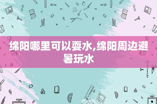 绵阳哪里可以耍水,绵阳周边避暑玩水