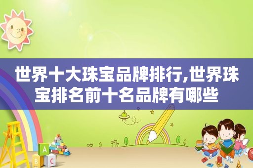 世界十大珠宝品牌排行,世界珠宝排名前十名品牌有哪些