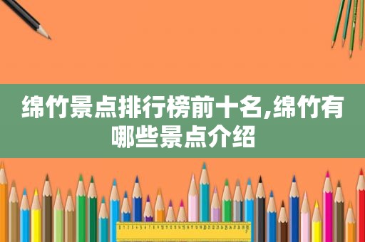 绵竹景点排行榜前十名,绵竹有哪些景点介绍