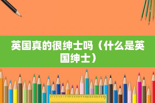 英国真的很绅士吗（什么是英国绅士）