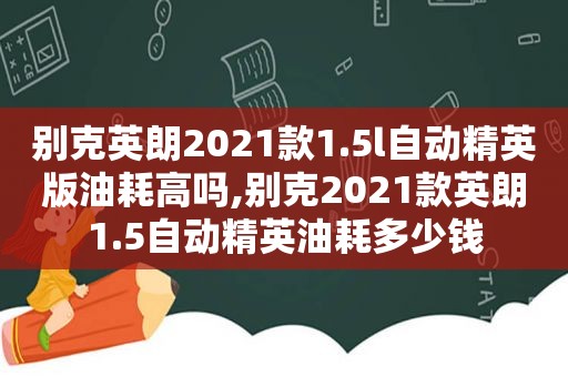 别克英朗2021款1.5l自动精英版油耗高吗,别克2021款英朗1.5自动精英油耗多少钱