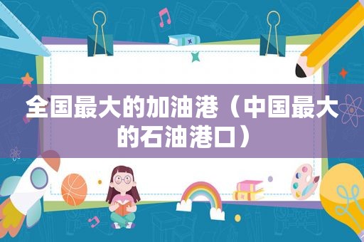 全国最大的加油港（中国最大的石油港口）