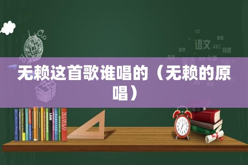 无赖这首歌谁唱的（无赖的原唱）
