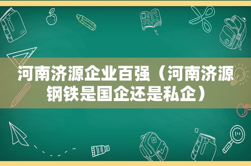 河南济源企业百强（河南济源钢铁是国企还是私企）