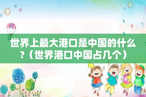 世界上最大港口是中国的什么?（世界港口中国占几个）