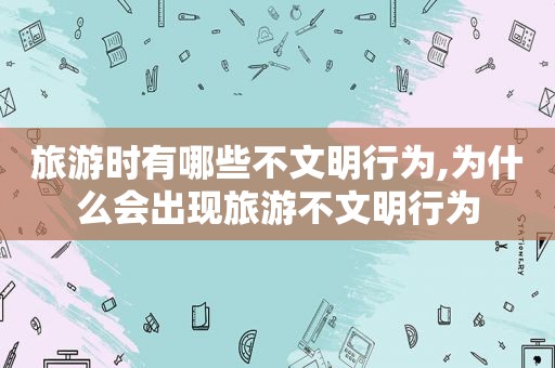 旅游时有哪些不文明行为,为什么会出现旅游不文明行为