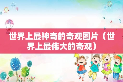 世界上最神奇的奇观图片（世界上最伟大的奇观）
