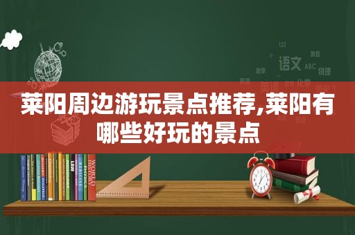 莱阳周边游玩景点推荐,莱阳有哪些好玩的景点