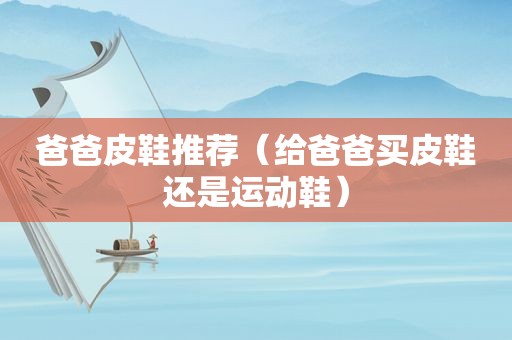 爸爸皮鞋推荐（给爸爸买皮鞋还是运动鞋）