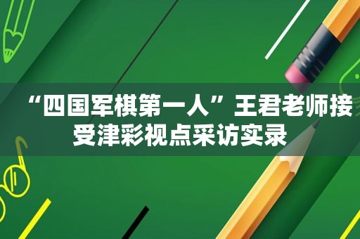 “四国军棋第一人”王君老师接受津彩视点采访实录