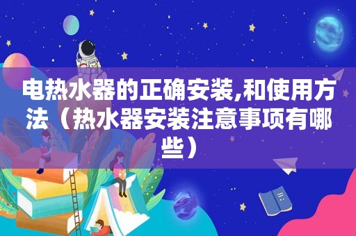 电热水器的正确安装,和使用方法（热水器安装注意事项有哪些）