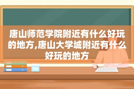 唐山师范学院附近有什么好玩的地方,唐山大学城附近有什么好玩的地方