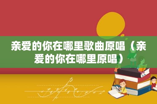 亲爱的你在哪里歌曲原唱（亲爰的你在哪里原唱）