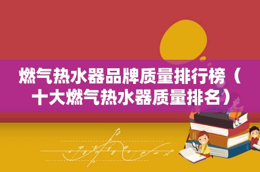 燃气热水器品牌质量排行榜（十大燃气热水器质量排名）