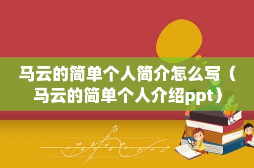 马云的简单个人简介怎么写（马云的简单个人介绍ppt）