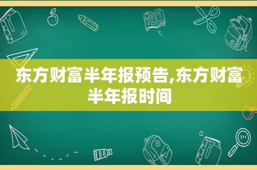 东方财富半年报预告,东方财富半年报时间