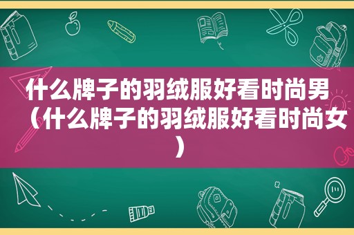 什么牌子的羽绒服好看时尚男（什么牌子的羽绒服好看时尚女）