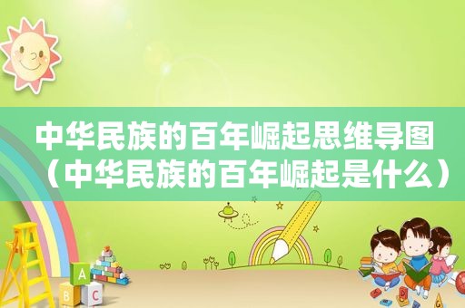 中华民族的百年崛起思维导图（中华民族的百年崛起是什么）