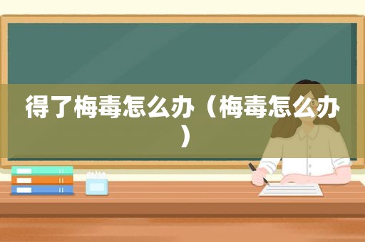 得了梅毒怎么办（梅毒怎么办）