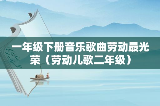 一年级下册音乐歌曲劳动最光荣（劳动儿歌二年级）