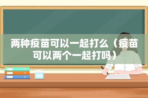 两种疫苗可以一起打么（疫苗可以两个一起打吗）