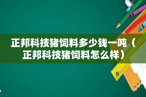 正邦科技猪饲料多少钱一吨（正邦科技猪饲料怎么样）