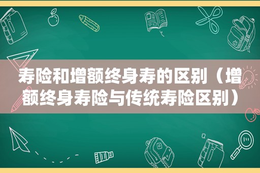 寿险和增额终身寿的区别（增额终身寿险与传统寿险区别）