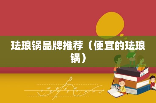 珐琅锅品牌推荐（便宜的珐琅锅）