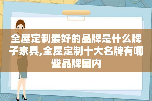 全屋定制最好的品牌是什么牌子家具,全屋定制十大名牌有哪些品牌国内