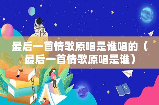 最后一首情歌原唱是谁唱的（最后一首情歌原唱是谁）