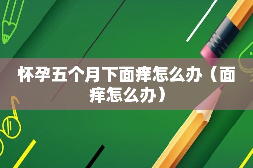 怀孕五个月下面痒怎么办（面痒怎么办）