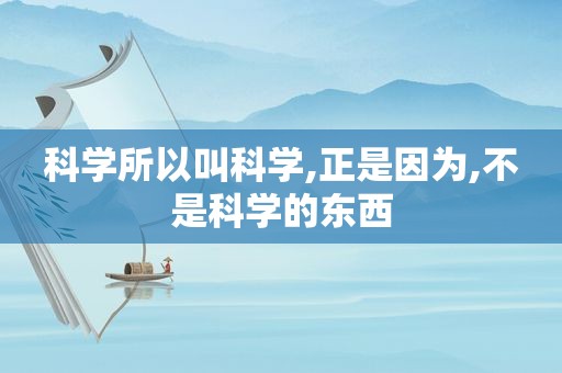 科学所以叫科学,正是因为,不是科学的东西