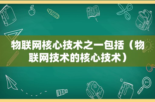 物联网核心技术之一包括（物联网技术的核心技术）