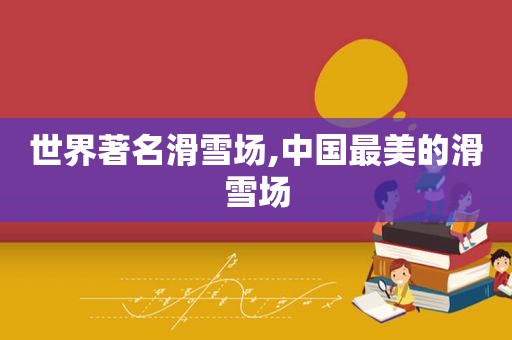 世界著名滑雪场,中国最美的滑雪场