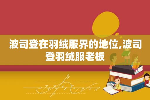 波司登在羽绒服界的地位,波司登羽绒服老板