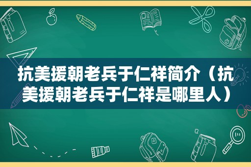 抗美援朝老兵于仁祥简介（抗美援朝老兵于仁祥是哪里人）