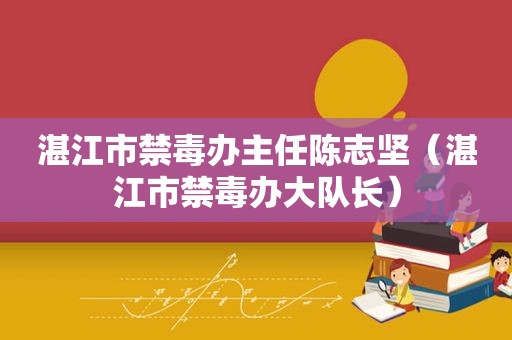 湛江市禁毒办主任陈志坚（湛江市禁毒办大队长）