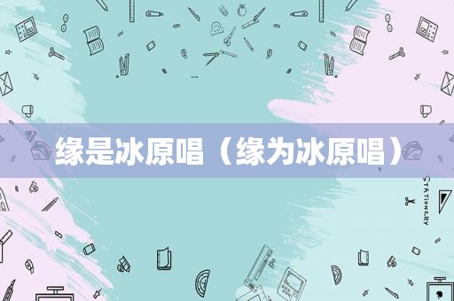 缘是冰原唱（缘为冰原唱）