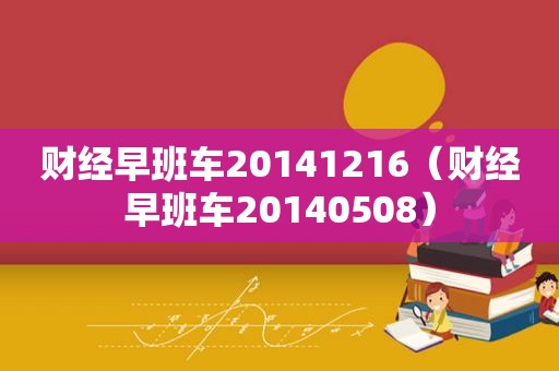 财经早班车20141216（财经早班车20140508）