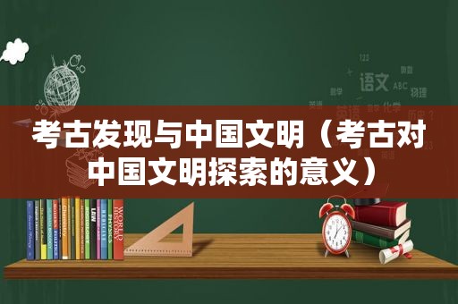 考古发现与中国文明（考古对中国文明探索的意义）