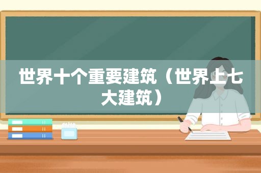 世界十个重要建筑（世界上七大建筑）