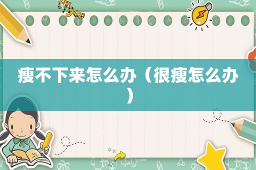 瘦不下来怎么办（很瘦怎么办）