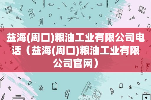 益海(周口)粮油工业有限公司电话（益海(周口)粮油工业有限公司官网）