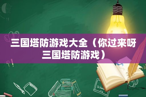 三国塔防游戏大全（你过来呀三国塔防游戏）