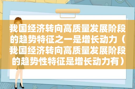 我国经济转向高质量发展阶段的趋势特征之一是增长动力（我国经济转向高质量发展阶段的趋势性特征是增长动力有）