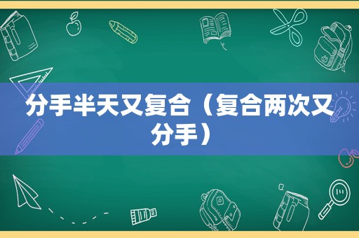 分手半天又复合（复合两次又分手）