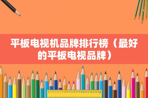 平板电视机品牌排行榜（最好的平板电视品牌）