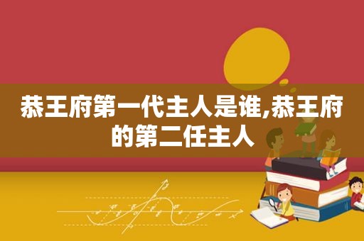 恭王府第一代主人是谁,恭王府的第二任主人
