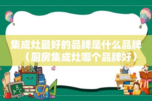 集成灶最好的品牌是什么品牌（厨房集成灶哪个品牌好）
