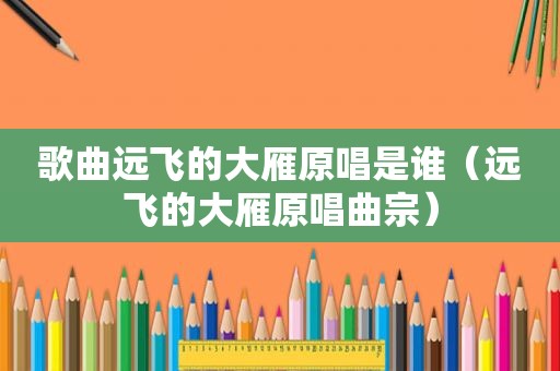 歌曲远飞的大雁原唱是谁（远飞的大雁原唱曲宗）